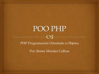 PHP Programación Orientado a Objetos
Por: Renee Morales Calhua
 