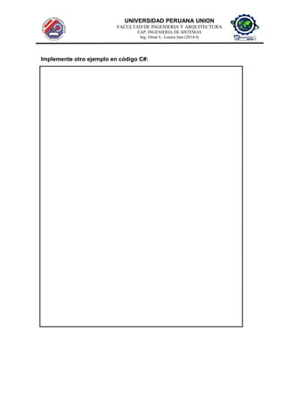 UNIVERSIDAD PERUANA UNION
FACULTAD DE INGENIERIA Y ARQUITECTURA
EAP. INGENIERIA DE SISTEMAS
Ing. Omar L. Loaiza Jara (2014-I)
Implemente otro ejemplo en código C#:
 