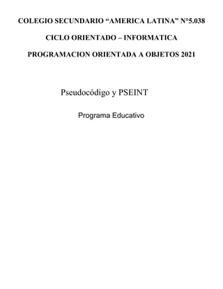 COLEGIO SECUNDARIO “AMERICA LATINA” N°5.038
CICLO ORIENTADO – INFORMATICA
PROGRAMACION ORIENTADA A OBJETOS 2021
Pseudocódigo y PSEINT
Programa Educativo
 