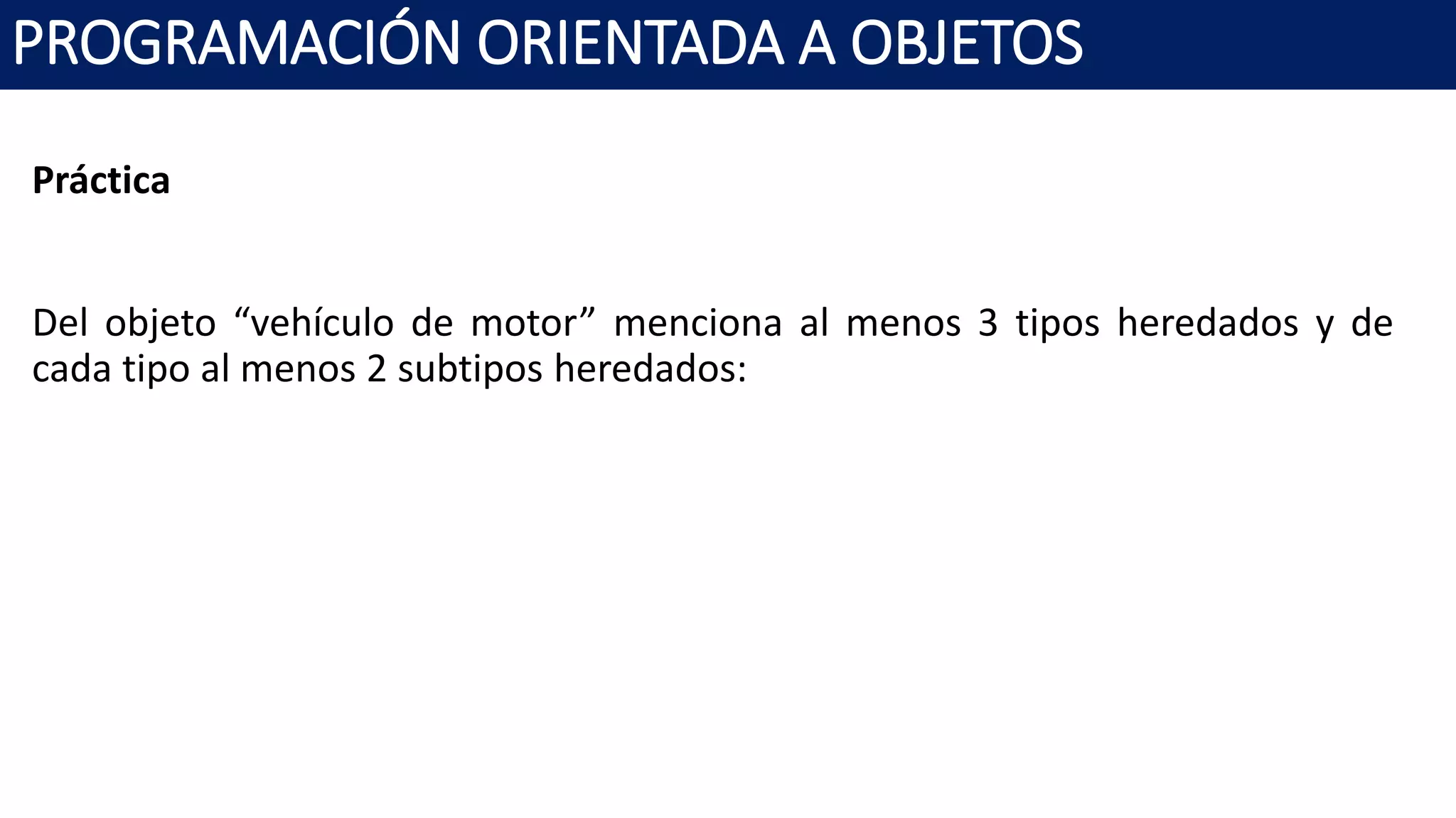 PROGRAMACIÓN ORIENTADA A OBJETOS
Práctica
Del objeto “vehículo de motor” menciona al menos 3 tipos heredados y de
cada tipo al menos 2 subtipos heredados:
 