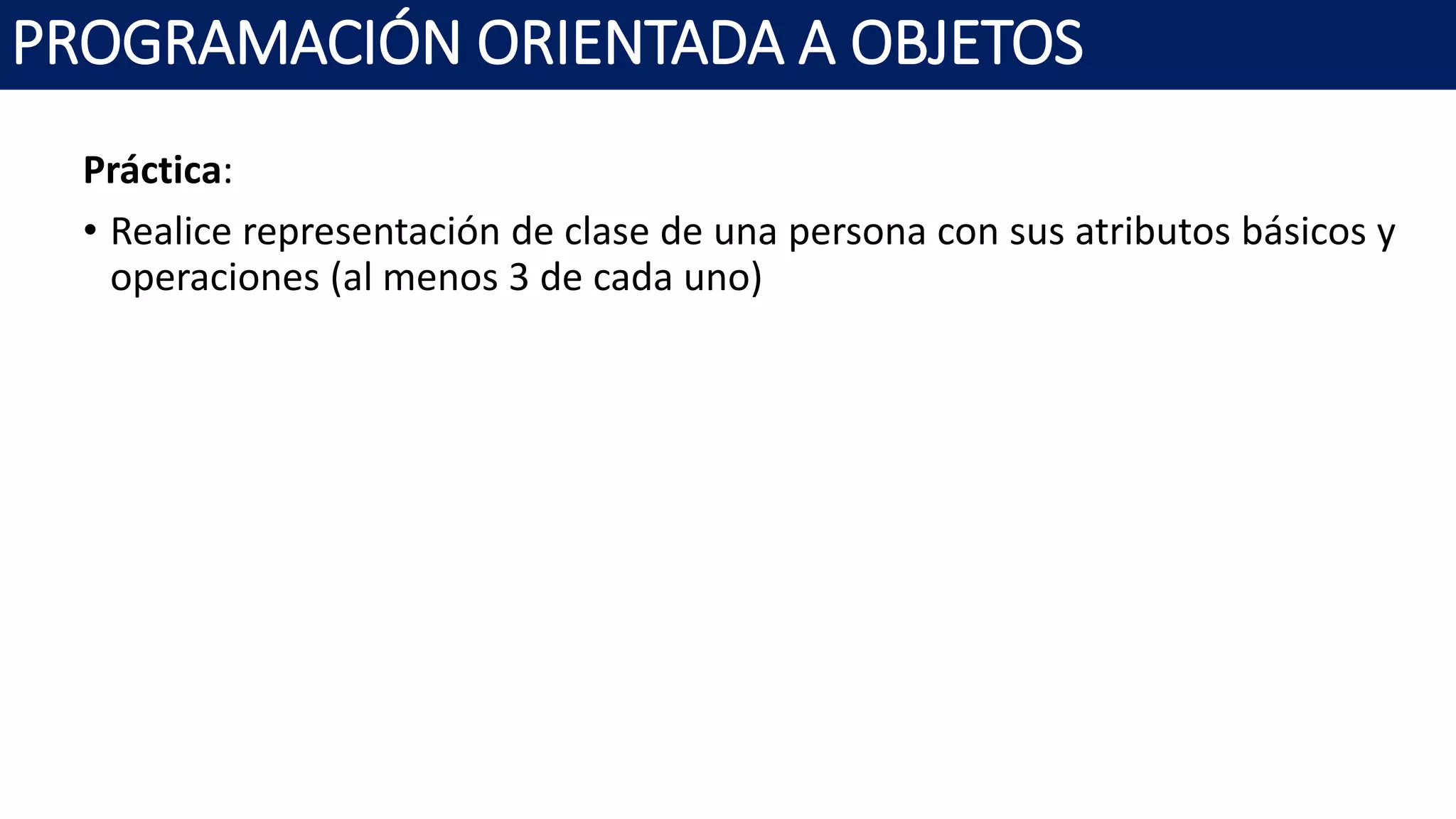 PROGRAMACIÓN ORIENTADA A OBJETOS
Práctica:
• Realice representación de clase de una persona con sus atributos básicos y
operaciones (al menos 3 de cada uno)
 