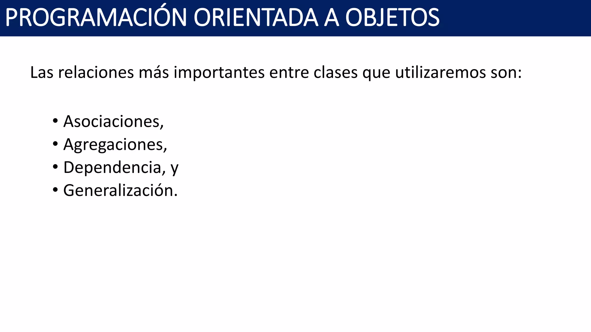 PROGRAMACIÓN ORIENTADA A OBJETOS
Las relaciones más importantes entre clases que utilizaremos son:
• Asociaciones,
• Agregaciones,
• Dependencia, y
• Generalización.
 