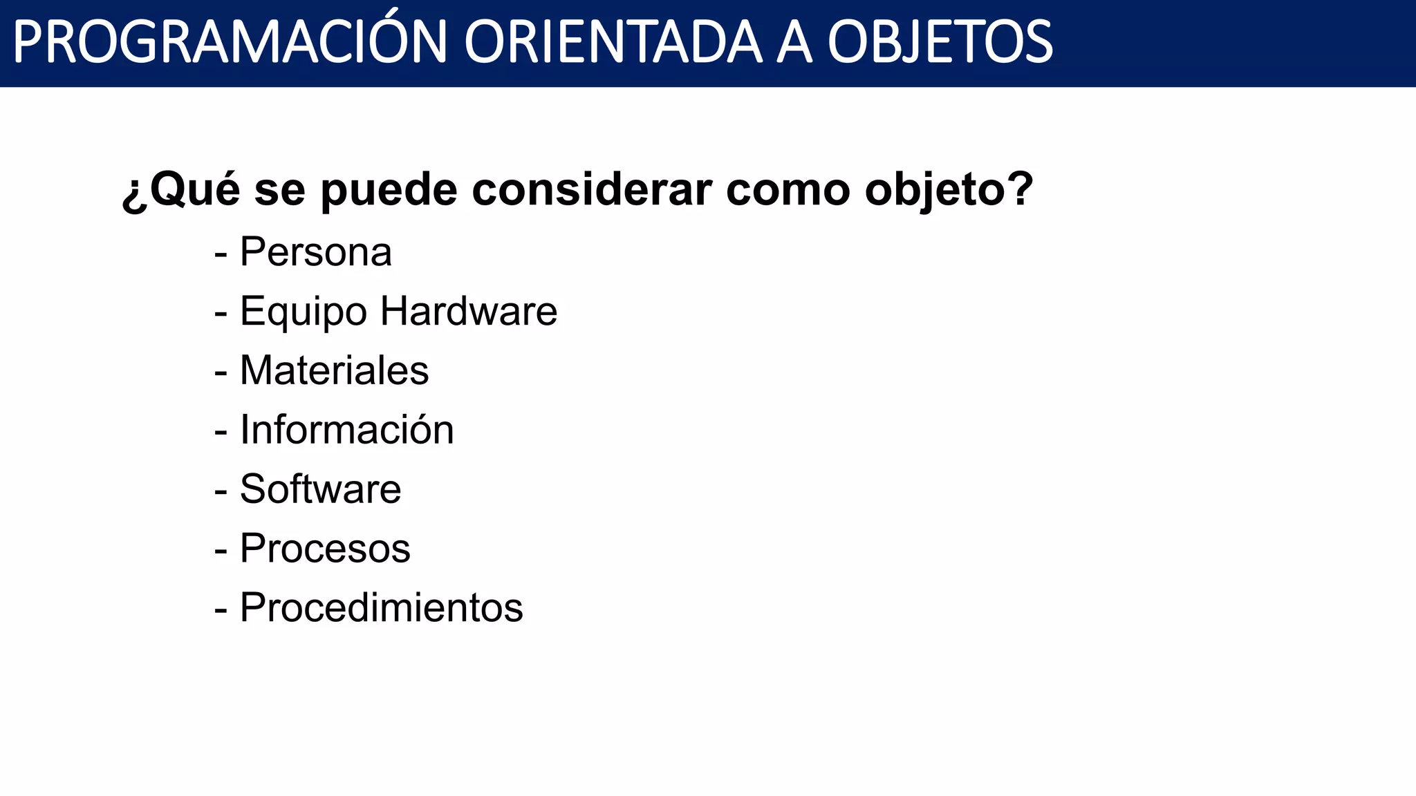 PROGRAMACIÓN ORIENTADA A OBJETOS
¿Qué se puede considerar como objeto?
- Persona
- Equipo Hardware
- Materiales
- Información
- Software
- Procesos
- Procedimientos
 