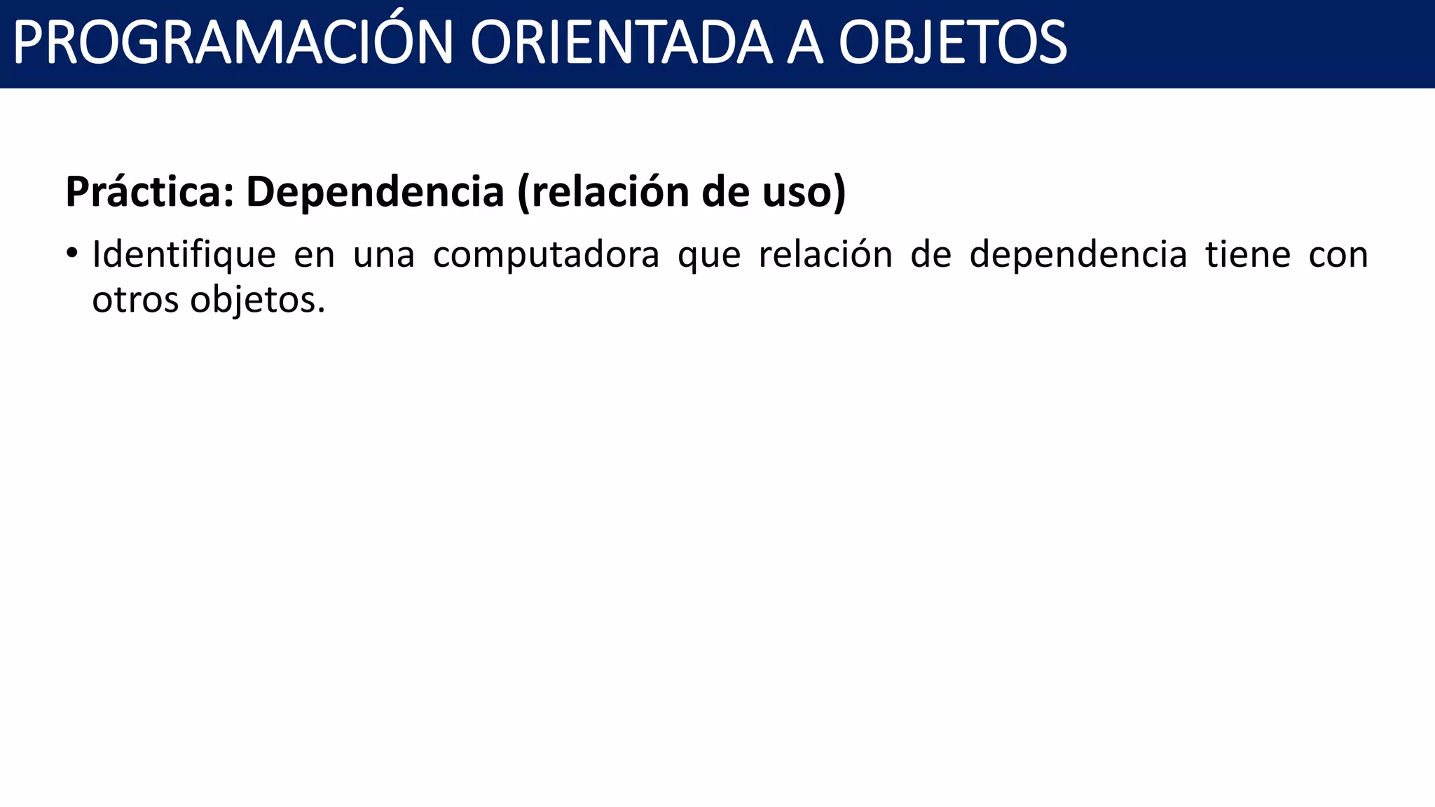 PROGRAMACIÓN ORIENTADA A OBJETOS
Práctica: Dependencia (relación de uso)
• Identifique en una computadora que relación de dependencia tiene con
otros objetos.
 