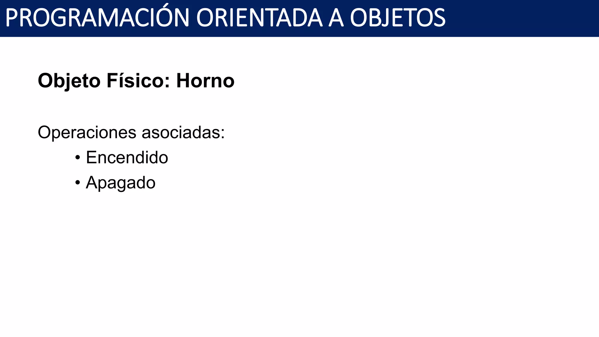PROGRAMACIÓN ORIENTADA A OBJETOS
Objeto Físico: Horno
Operaciones asociadas:
• Encendido
• Apagado
 
