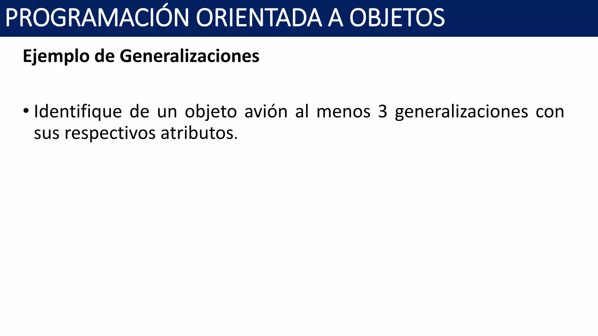 PROGRAMACIÓN ORIENTADA A OBJETOS
Ejemplo de Generalizaciones
• Identifique de un objeto avión al menos 3 generalizaciones con
sus respectivos atributos.
 