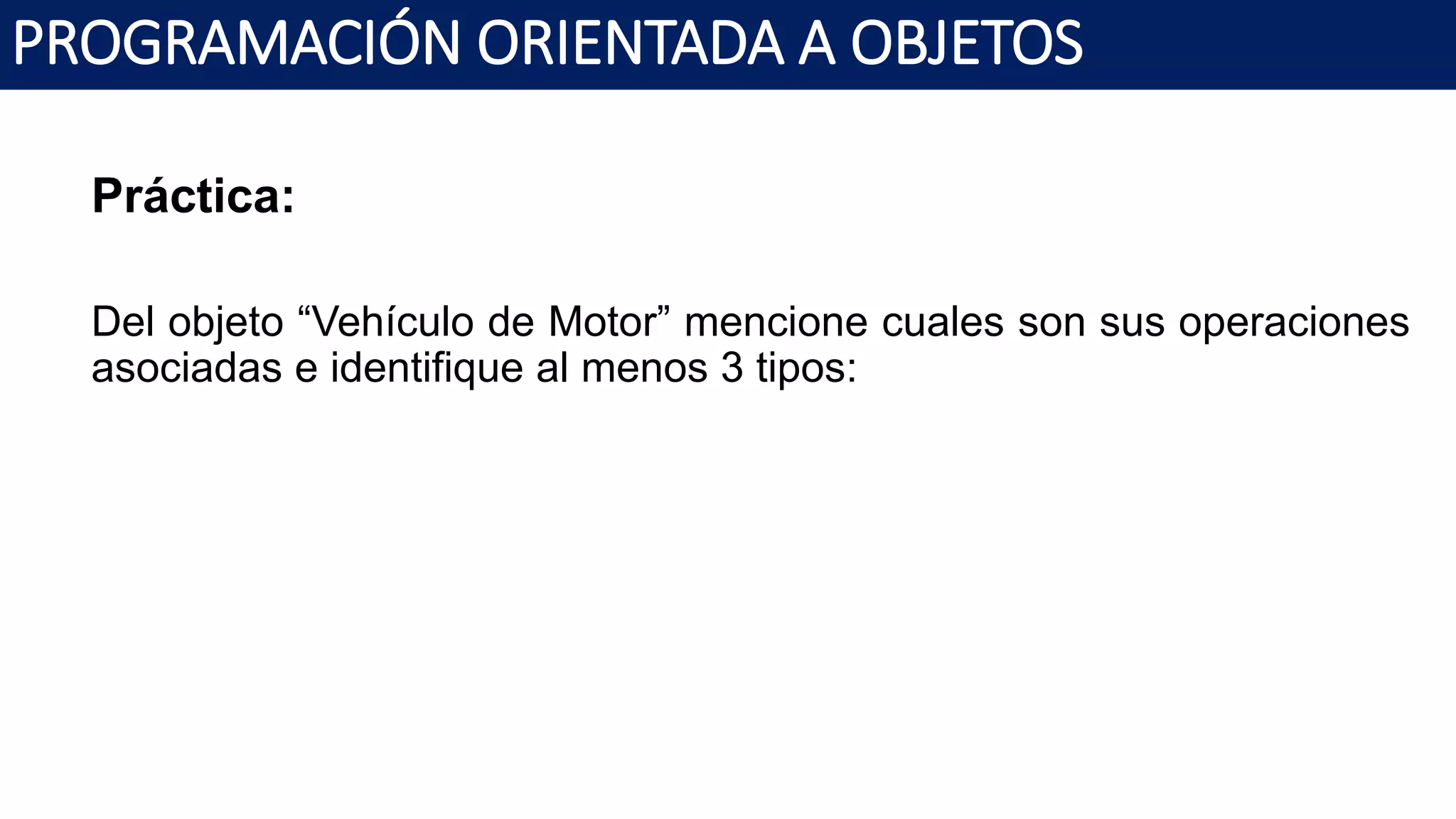 PROGRAMACIÓN ORIENTADA A OBJETOS
Práctica:
Del objeto “Vehículo de Motor” mencione cuales son sus operaciones
asociadas e identifique al menos 3 tipos:
 