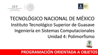 TECNOLÓGICO NACIONAL DE MÉXICO
Instituto Tecnológico Superior de Guasave
Ingeniería en Sistemas Computacionales
Unidad 4: Polimorfismo
PROGRAMACIÓN ORIENTADA A OBJETOS
 
