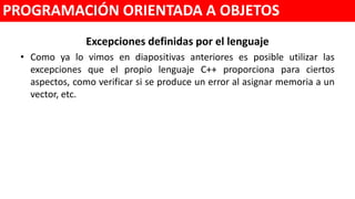 Excepciones definidas por el lenguaje
• Como ya lo vimos en diapositivas anteriores es posible utilizar las
excepciones que el propio lenguaje C++ proporciona para ciertos
aspectos, como verificar si se produce un error al asignar memoria a un
vector, etc.
PROGRAMACIÓN ORIENTADA A OBJETOS
 