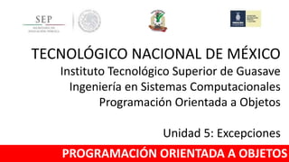 TECNOLÓGICO NACIONAL DE MÉXICO
Instituto Tecnológico Superior de Guasave
Ingeniería en Sistemas Computacionales
Programación Orientada a Objetos
Unidad 5: Excepciones
PROGRAMACIÓN ORIENTADA A OBJETOS
 