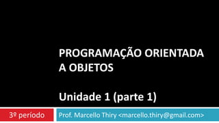 PROGRAMAÇÃO ORIENTADA
A OBJETOS
Unidade 1 (parte 1)
3º período

Prof. Marcello Thiry <marcello.thiry@gmail.com>

 