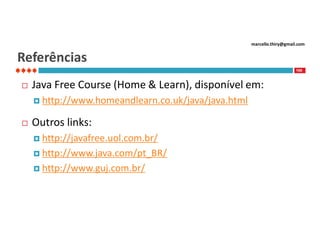 marcello.thiry@gmail.com

Referências
100



Java Free Course (Home & Learn), disponível em:
 http://www.homeandlearn.co.uk/java/java.html



Outros links:
 http://javafree.uol.com.br/
 http://www.java.com/pt_BR/
 http://www.guj.com.br/

 