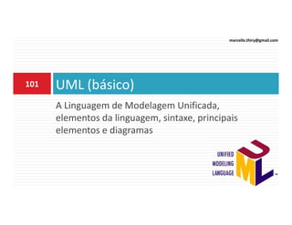 marcello.thiry@gmail.com

101

UML (básico)
A Linguagem de Modelagem Unificada,
elementos da linguagem, sintaxe, principais
elementos e diagramas

 