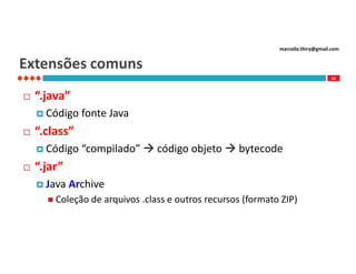 marcello.thiry@gmail.com

Extensões comuns
12



“.java”
 Código



“.class”
 Código



fonte Java
“compilado”  código objeto  bytecode

“.jar”
 Java

Archive

 Coleção de

arquivos .class e outros recursos (formato ZIP)

 