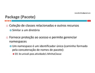 marcello.thiry@gmail.com

Package (Pacote)
14



Coleção de classes relacionadas e outros recursos
 Similar



a um diretório

Fornece proteção ao acesso e permite gerenciar
namespaces
 Um

namespace é um identificador único (caminho formado
pela concatenação de nomes de pacote):
 EX:

br.univali.poo.atividade1.MinhaClasse

 