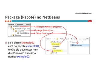 marcello.thiry@gmail.com

Package (Pacote) no NetBeans
20

Aplicação (nome do projeto)
Package (Pacote)
Classe Java



Se a classe Exemplo02
está no pacote exemplo02,
então ela deve estar num
diretório com o mesmo
nome: exemplo02

 