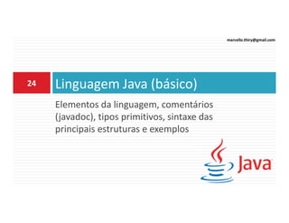 marcello.thiry@gmail.com

24

Linguagem Java (básico)
Elementos da linguagem, comentários
(javadoc), tipos primitivos, sintaxe das
principais estruturas e exemplos

 