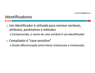 marcello.thiry@gmail.com

Identificadores
27



Um identificador é utilizado para nomear variáveis,
atributos, parâmetros e métodos
 Esclarecendo,



o nome de uma variável é um identificador

Compilador é “case-sensitive”
 Existe

diferenciação entre letras maiúsculas e minúsculas

 
