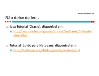 marcello.thiry@gmail.com

Não deixe de ler...
3



Java Tutorial (Oracle), disponível em:
 http://docs.oracle.com/javase/tutorial/getStarted/intro/defi

nition.html


Tutorial rápido para Netbeans, disponível em:
 https://netbeans.org/kb/docs/java/quickstart.html

 