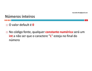 marcello.thiry@gmail.com

Números inteiros
35



O valor default é 0



No código fonte, qualquer constante numérica será um
int a não ser que o caractere ”L” esteja no final do
número

 