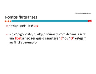 marcello.thiry@gmail.com

Pontos flutuantes
38



O valor default é 0.0



No código fonte, qualquer número com decimais será
um float a não ser que o caractere ”d” ou ”D” estejam
no final do número

 