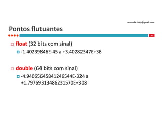 marcello.thiry@gmail.com

Pontos flutuantes
39



float (32 bits com sinal)
 -1.40239846E-45 a



+3.40282347E+38

double (64 bits com sinal)
 -4.94065645841246544E-324 a

+1.79769313486231570E+308

 