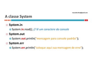 marcello.thiry@gmail.com

A classe System
47



System.in
 System.in.read();



// lê um caractere do console

System.out
 System.out.println(“mensagem



para console padrão”);

System.err
 System.err.println(“coloque

aqui sua mensagem de erro”);

 
