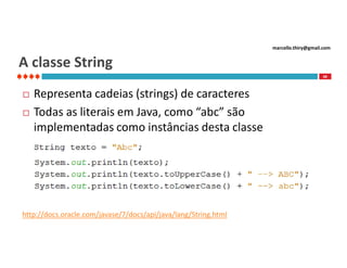 marcello.thiry@gmail.com

A classe String
48




Representa cadeias (strings) de caracteres
Todas as literais em Java, como “abc” são
implementadas como instâncias desta classe

http://docs.oracle.com/javase/7/docs/api/java/lang/String.html

 