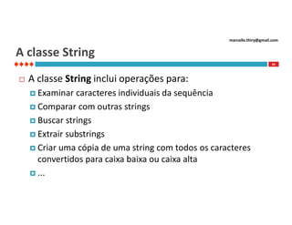 marcello.thiry@gmail.com

A classe String
49



A classe String inclui operações para:
 Examinar

caracteres individuais da sequência
 Comparar com outras strings
 Buscar strings
 Extrair substrings
 Criar uma cópia de uma string com todos os caracteres
convertidos para caixa baixa ou caixa alta
 ...

 