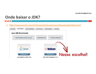 marcello.thiry@gmail.com

Onde baixar o JDK?
5



http://www.oracle.com/technetwork/java/javase/downloads/index.html

Nossa escolha!!

 