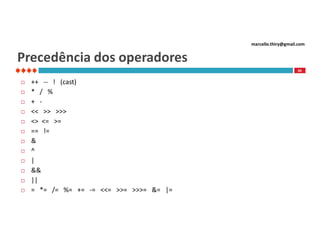 marcello.thiry@gmail.com

Precedência dos operadores
60














++ -- ! (cast)
* / %
+ << >> >>>
<> <= >=
== !=
&
^
|
&&
||
= *= /= %= += -= <<= >>= >>>= &= |=

 