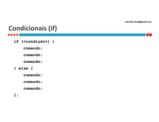 marcello.thiry@gmail.com

Condicionais (if)
68

if (<condição>) {
comando;
comando;
comando;
} else {
comando;
comando;
comando;
};

 