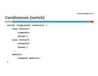 marcello.thiry@gmail.com

Condicionais (switch)
71

switch (<expressão cardinal>) {
case <valor1>:
<comando>;
[break;]
case <valor2>:
<comando>;
[break;]
...
default:
<comando default>;
}

 