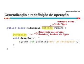 marcello.thiry@gmail.com

Generalização e redefinição de operação
90

Retangulo herda
de Figura

Redefinição da operação
desenhar() herdada de Figura

 