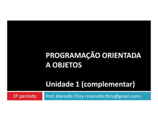 PROGRAMAÇÃO ORIENTADA
A OBJETOS
Unidade 1 (complementar)
3º período

Prof. Marcello Thiry <marcello.thiry@gmail.com>

 