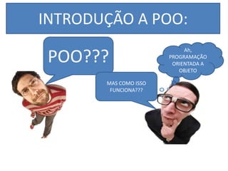 INTRODUÇÃO A POO
POO???
INTRODUÇÃO A POO:
Ah,
PROGRAMAÇÃO
ORIENTADA A
OBJETO
MAS COMO ISSO
FUNCIONA???
 