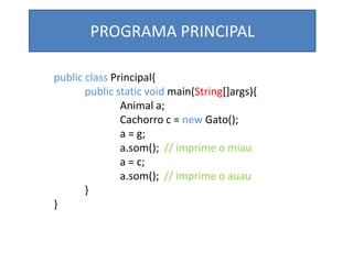 PROGRAMA PRINCIPAL
public class Principal{
public static void main(String[]args){
Animal a;
Cachorro c = new Gato();
a = g;
a.som(); // imprime o miau
a = c;
a.som(); // imprime o auau
}
}
 