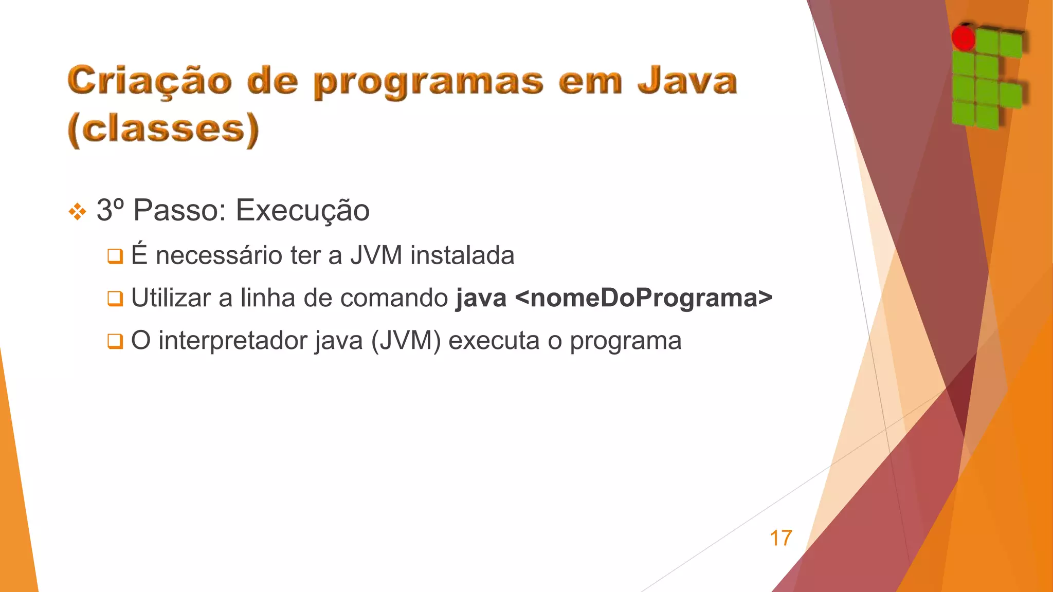  3º Passo: Execução 
 É necessário ter a JVM instalada 
 Utilizar a linha de comando java <nomeDoPrograma> 
 O interpretador java (JVM) executa o programa 
17 
 