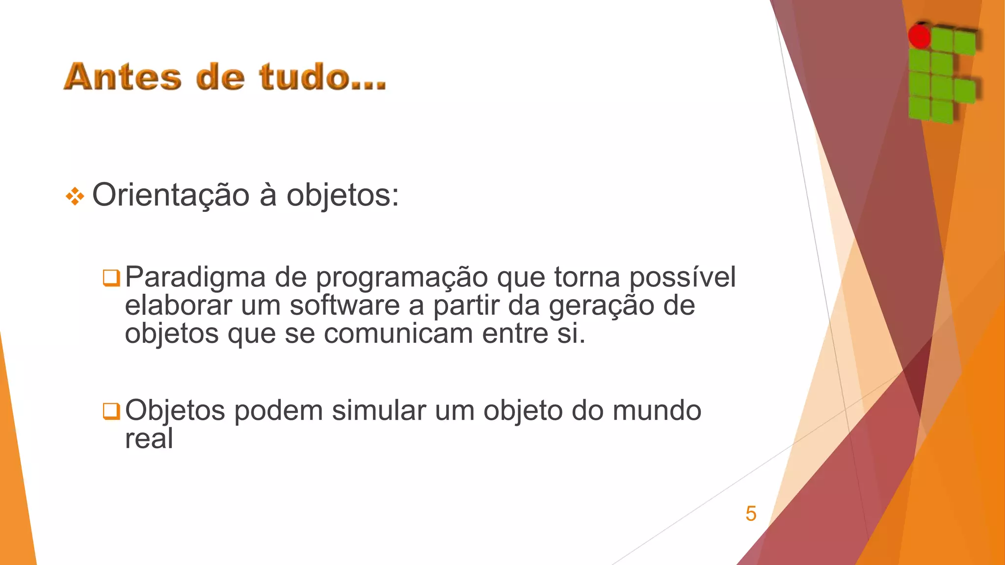  Orientação à objetos: 
Paradigma de programação que torna possível 
elaborar um software a partir da geração de 
objetos que se comunicam entre si. 
Objetos podem simular um objeto do mundo 
real 
5 
 