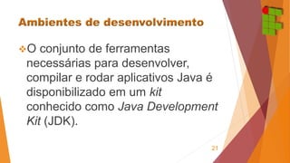 O conjunto de ferramentas 
necessárias para desenvolver, 
compilar e rodar aplicativos Java é 
disponibilizado em um kit ...