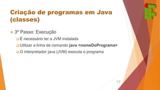  3º Passo: Execução 
 É necessário ter a JVM instalada 
 Utilizar a linha de comando java <nomeDoPrograma> 
 O interpretador java (JVM) executa o programa 
17 
 