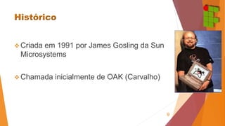  Criada em 1991 por James Gosling da Sun 
Microsystems 
Chamada inicialmente de OAK (Carvalho) 
9 
 
