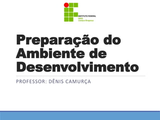 Preparação do 
Ambiente de 
Desenvolvimento 
PROFESSOR: DÊNIS CAMURÇA 
 