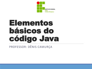Elementos 
básicos do 
código Java 
PROFESSOR: DÊNIS CAMURÇA 
 