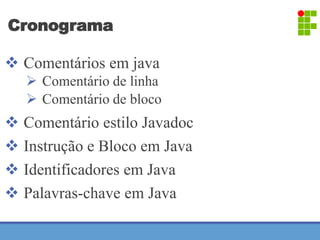 Cronograma 
 Comentários em java 
 Comentário de linha 
 Comentário de bloco 
 Comentário estilo Javadoc 
 Instrução e Bloco em Java 
 Identificadores em Java 
 Palavras-chave em Java 
 