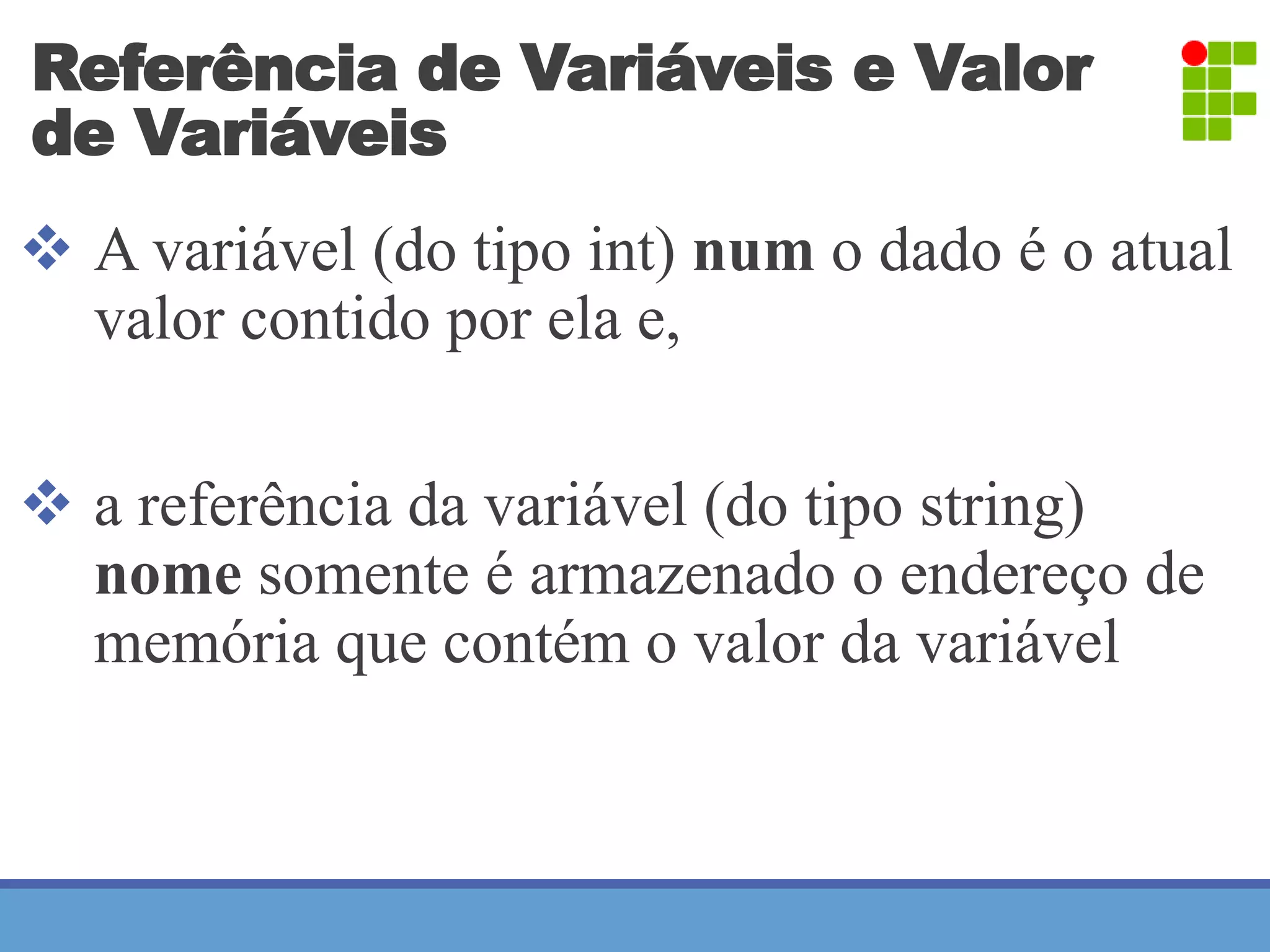 Referência de Variáveis e Valor 
de Variáveis 
 A variável (do tipo int) num o dado é o atual 
valor contido por ela e, 
 a referência da variável (do tipo string) 
nome somente é armazenado o endereço de 
memória que contém o valor da variável 
