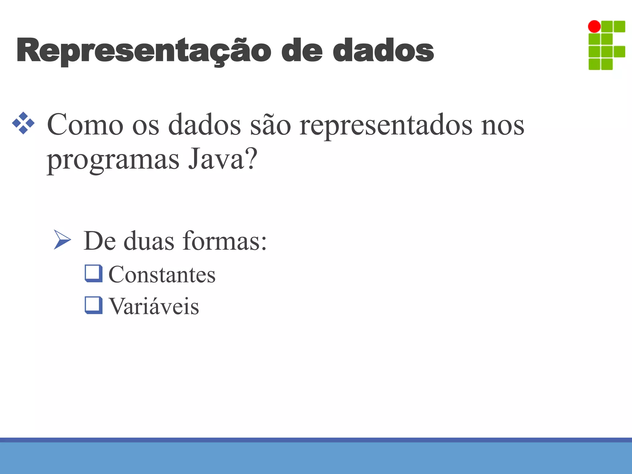 Representação de dados 
 Como os dados são representados nos 
programas Java? 
 De duas formas: 
 Constantes 
Variáveis 
 