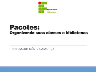 Pacotes: 
Organizando suas classes e bibliotecas 
PROFESSOR: DÊNIS CAMURÇA 
 