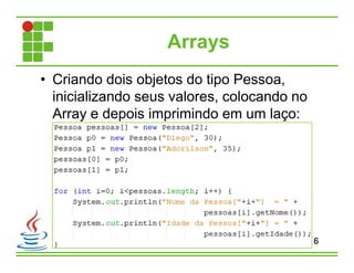 Arrays
• Criando dois objetos do tipo Pessoa,
inicializando seus valores, colocando no
Array e depois imprimindo em um laço:
6
 