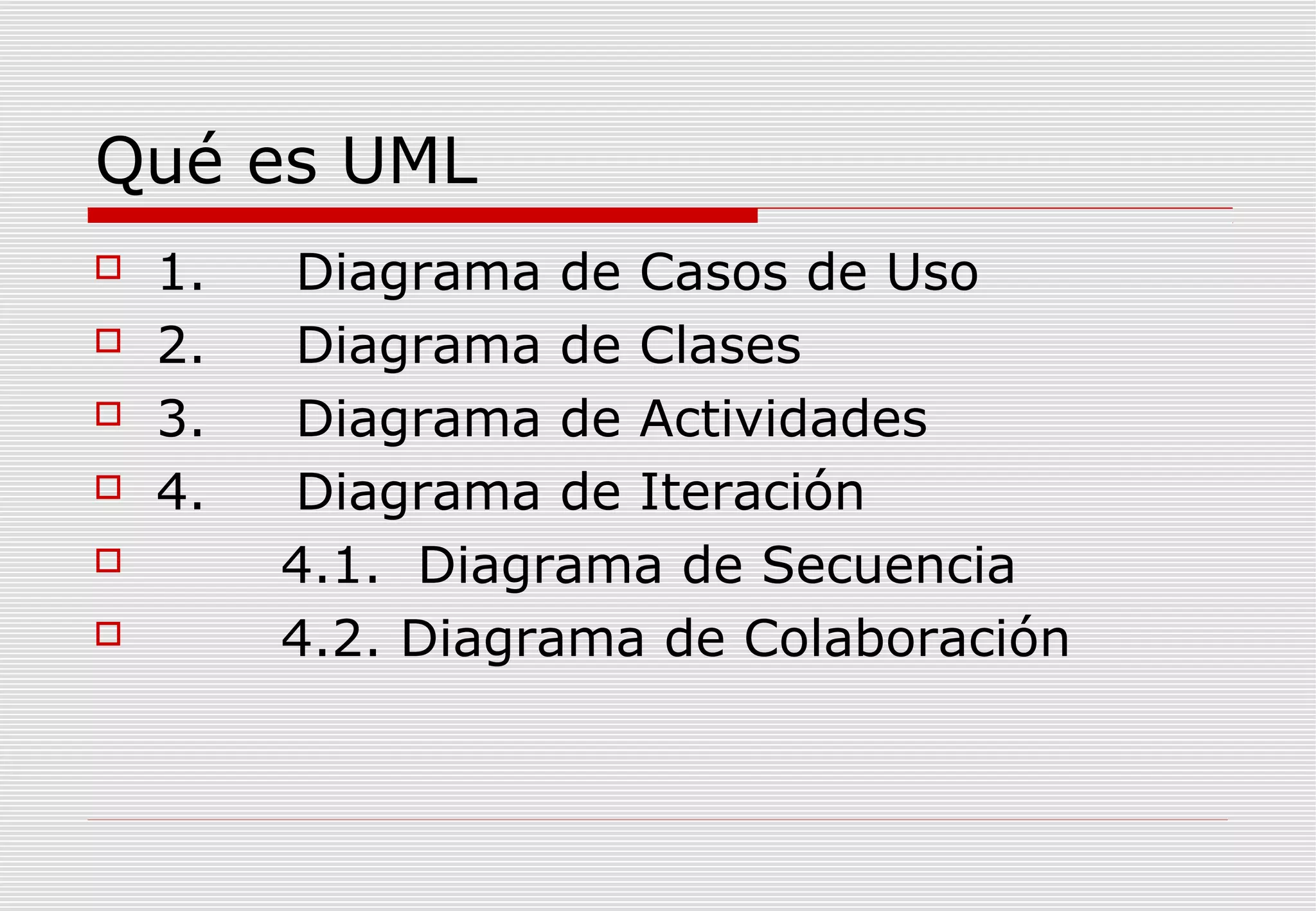 Qué es UML







1.
2.
3.
4.

Diagrama de Casos de Uso
Diagrama de Clases
Diagrama de Actividades
Diagrama de Iteración
4.1. Diagrama de Secuencia
4.2. Diagrama de Colaboración

 